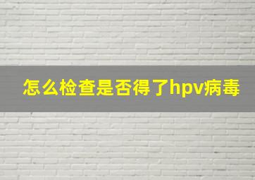 怎么检查是否得了hpv病毒