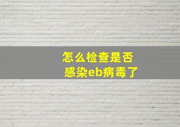 怎么检查是否感染eb病毒了