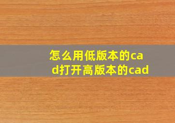 怎么用低版本的cad打开高版本的cad