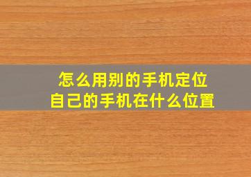 怎么用别的手机定位自己的手机在什么位置