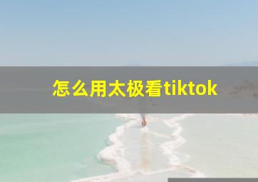 怎么用太极看tiktok