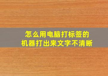 怎么用电脑打标签的机器打出来文字不清晰