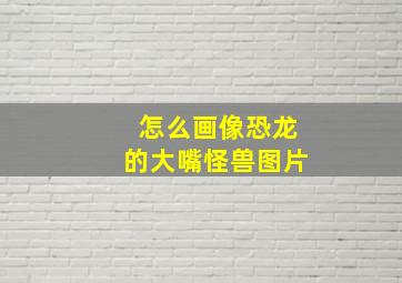 怎么画像恐龙的大嘴怪兽图片