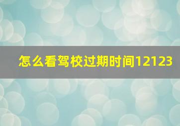 怎么看驾校过期时间12123