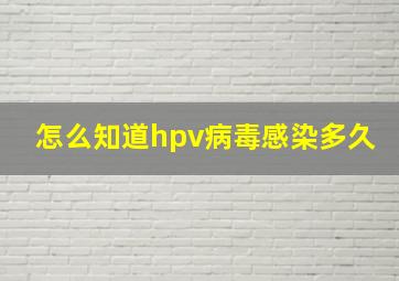 怎么知道hpv病毒感染多久