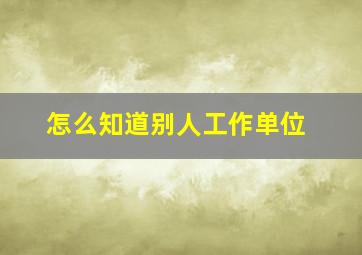 怎么知道别人工作单位