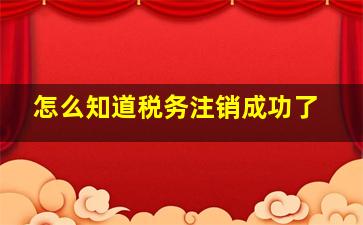 怎么知道税务注销成功了