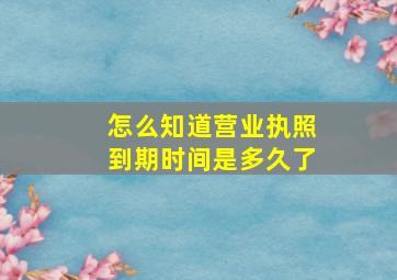 怎么知道营业执照到期时间是多久了