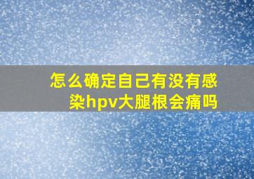 怎么确定自己有没有感染hpv大腿根会痛吗