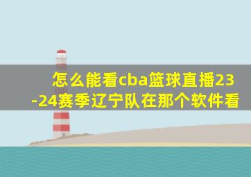 怎么能看cba篮球直播23-24赛季辽宁队在那个软件看