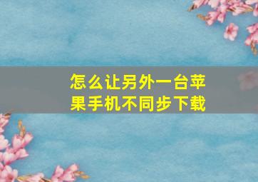 怎么让另外一台苹果手机不同步下载