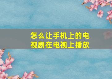 怎么让手机上的电视剧在电视上播放