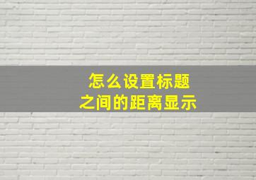 怎么设置标题之间的距离显示