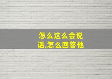 怎么这么会说话,怎么回答他