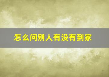 怎么问别人有没有到家