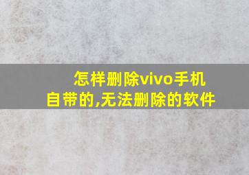 怎样删除vivo手机自带的,无法删除的软件