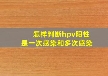 怎样判断hpv阳性是一次感染和多次感染