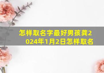 怎样取名字最好男孩龚2024年1月2日怎样取名