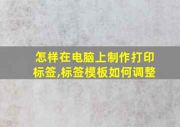 怎样在电脑上制作打印标签,标签模板如何调整