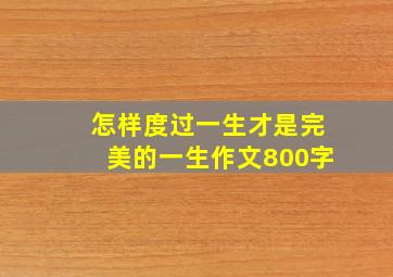 怎样度过一生才是完美的一生作文800字