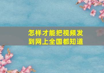 怎样才能把视频发到网上全国都知道