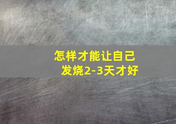 怎样才能让自己发烧2-3天才好