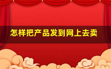 怎样把产品发到网上去卖