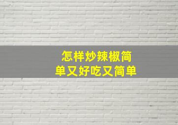 怎样炒辣椒简单又好吃又简单