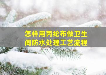 怎样用丙纶布做卫生间防水处理工艺流程