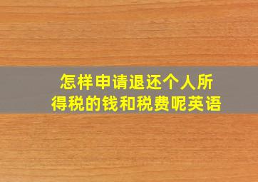 怎样申请退还个人所得税的钱和税费呢英语