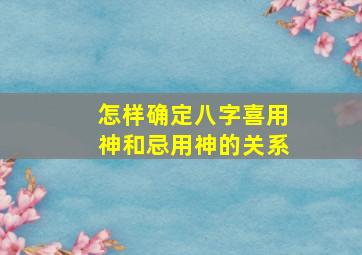 怎样确定八字喜用神和忌用神的关系