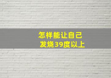 怎样能让自己发烧39度以上