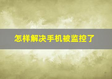 怎样解决手机被监控了