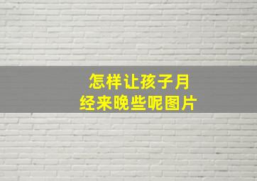 怎样让孩子月经来晚些呢图片