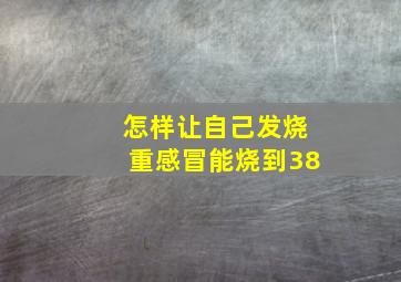 怎样让自己发烧重感冒能烧到38