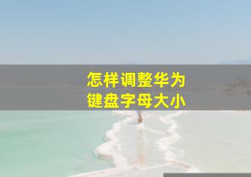 怎样调整华为键盘字母大小