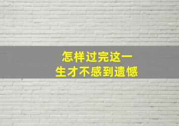 怎样过完这一生才不感到遗憾