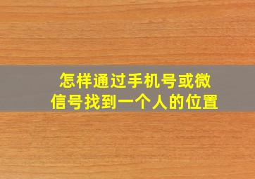 怎样通过手机号或微信号找到一个人的位置