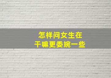 怎样问女生在干嘛更委婉一些