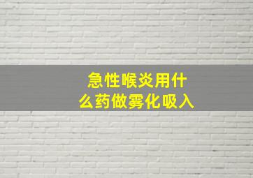 急性喉炎用什么药做雾化吸入