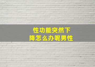 性功能突然下降怎么办呢男性