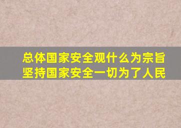 总体国家安全观什么为宗旨坚持国家安全一切为了人民