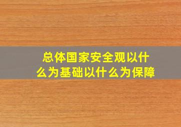 总体国家安全观以什么为基础以什么为保障