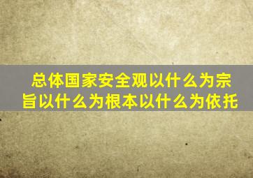 总体国家安全观以什么为宗旨以什么为根本以什么为依托