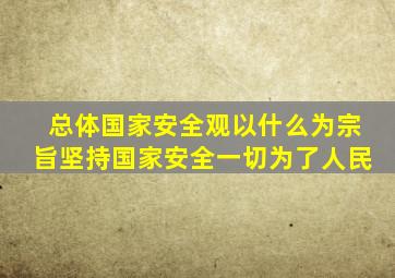 总体国家安全观以什么为宗旨坚持国家安全一切为了人民