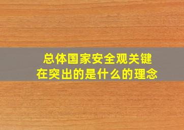 总体国家安全观关键在突出的是什么的理念