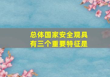 总体国家安全观具有三个重要特征是