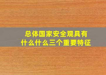 总体国家安全观具有什么什么三个重要特征