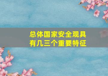 总体国家安全观具有几三个重要特征