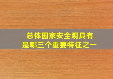 总体国家安全观具有是哪三个重要特征之一